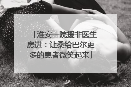 淮安一院援非医生房进：让桑给巴尔更多的患者微笑起来